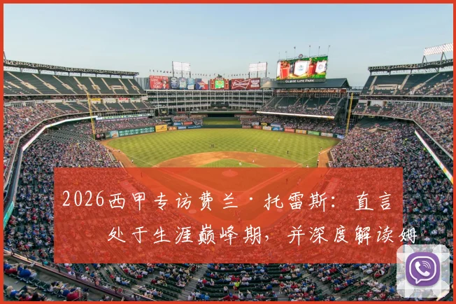 2026西甲专访费兰·托雷斯:直言正处于生涯巅峰期,并深度解读姆巴佩当前转会困境