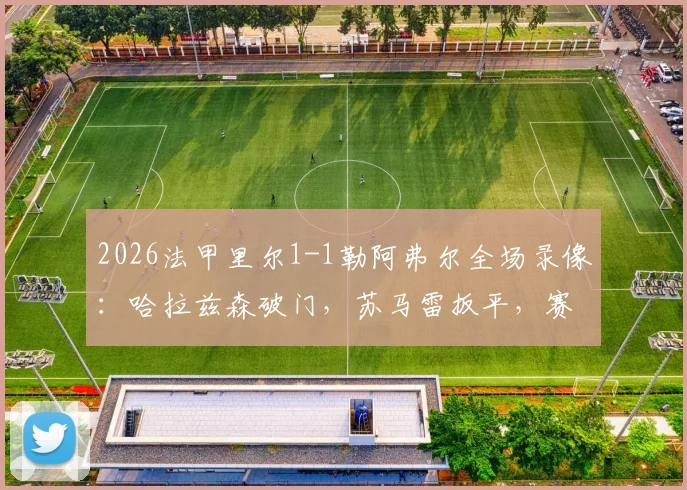 2026法甲里尔1-1勒阿弗尔全场录像：哈拉兹森破门，苏马雷扳平，赛后积分排名分析