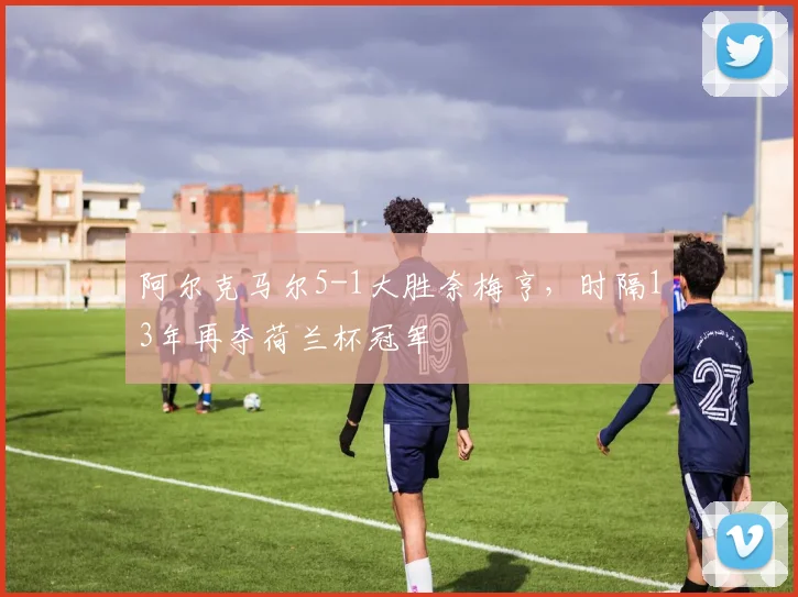 阿尔克马尔5-1大胜奈梅亨，时隔13年再夺荷兰杯冠军