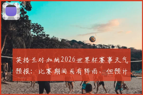 英格兰对加纳2026世界杯赛事天气预报：比赛期间或有阵雨，但预计不影响正常进行