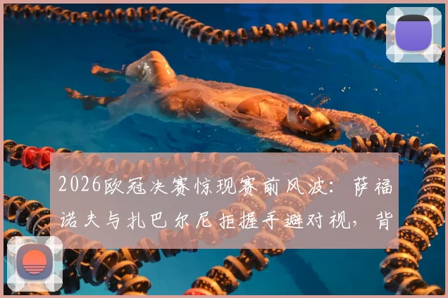 2026欧冠决赛惊现赛前风波：萨福诺夫与扎巴尔尼拒握手避对视，背后原因引猜测