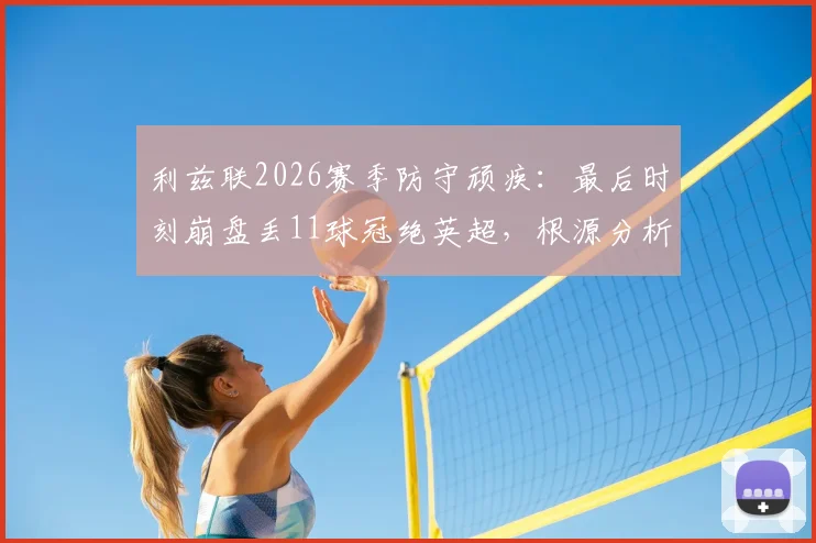 利兹联2026赛季防守顽疾：最后时刻崩盘丢11球冠绝英超，根源分析与改善对策