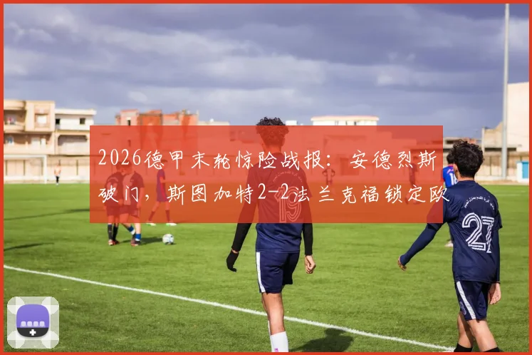 2026德甲末轮惊险战报：安德烈斯破门，斯图加特2-2法兰克福锁定欧冠席位全过程解读