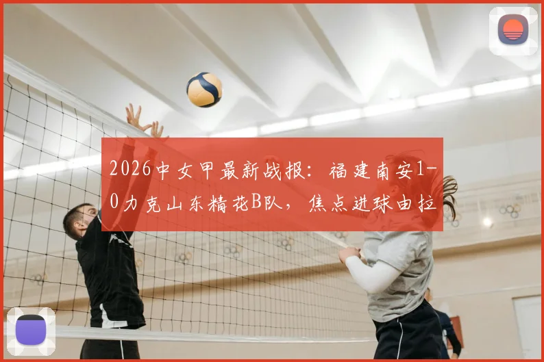 2026中女甲最新战报：福建南安1-0力克山东精花B队，焦点进球由拉明贡献，完整赛后分析出炉