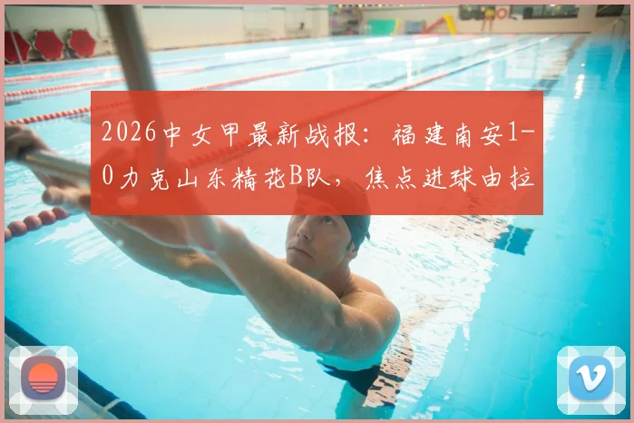 2026中女甲最新战报:福建南安1-0力克山东精花B队,焦点进球由拉明贡献,完整赛后分析出炉
