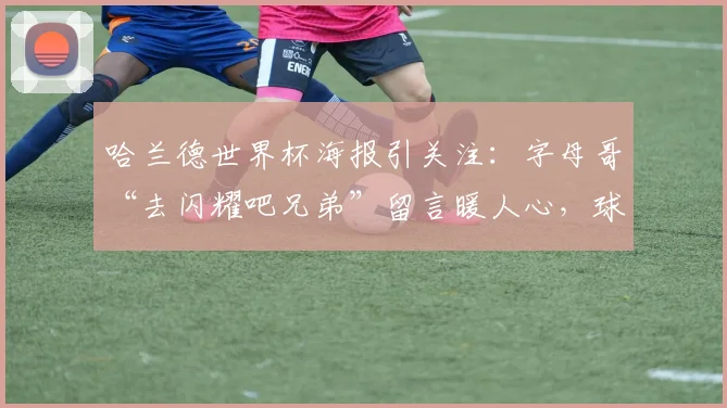 哈兰德世界杯海报引关注：字母哥“去闪耀吧兄弟”留言暖人心，球星互动成亮点