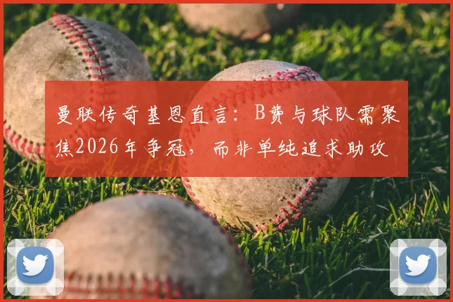 曼联传奇基恩直言：B费与球队需聚焦2026年争冠，而非单纯追求助攻数据