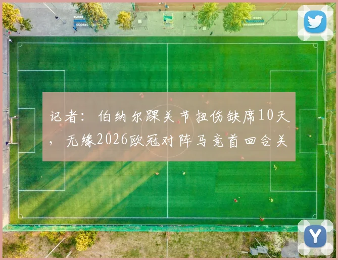 记者：伯纳尔踝关节扭伤缺席10天，无缘2026欧冠对阵马竞首回合关键战