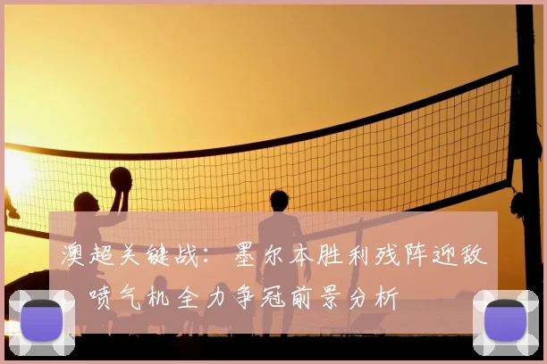 澳超关键战：墨尔本胜利残阵迎敌，喷气机全力争冠前景分析