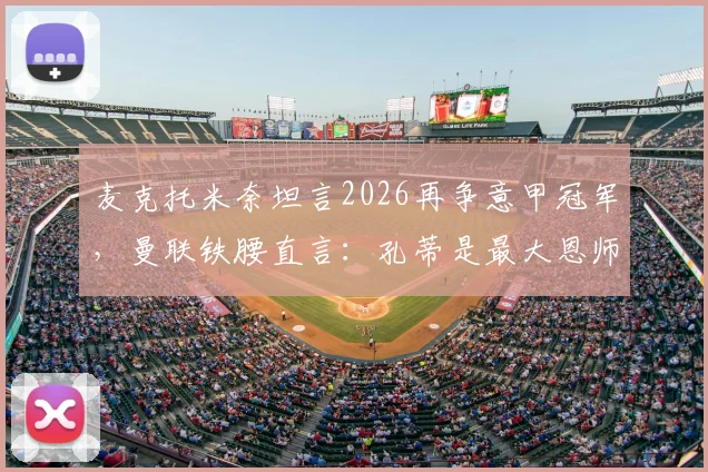 麦克托米奈坦言2026再争意甲冠军，曼联铁腰直言：孔蒂是最大恩师