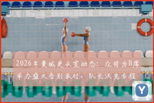 2026年曼城更衣室动态：众将为B席举办盛大告别派对，队长沃克专程出席送别