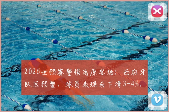 2026世预赛警惕高原客场：西班牙队医预警，球员表现或下滑3-4%，附南美高原主场盘点与应对策略