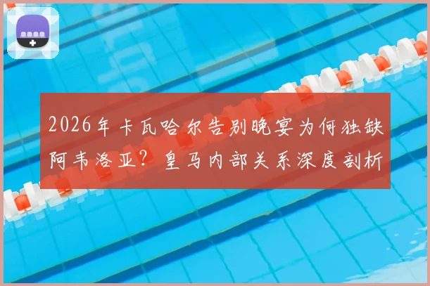 2026年卡瓦哈尔告别晚宴为何独缺阿韦洛亚？皇马内部关系深度剖析，背后故事引发球迷猜测