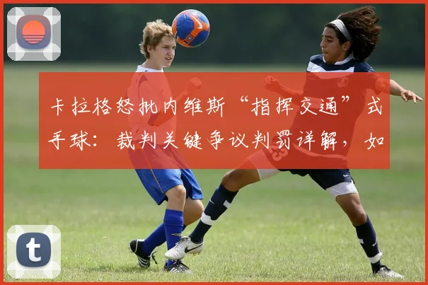 卡拉格怒批内维斯“指挥交通”式手球：裁判关键争议判罚详解，如何毁了拜仁2026整个赛季？
