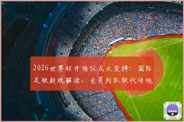 2026世界杯开场仪式大变样:国际足联新规解读,全员列队取代传统握手环节