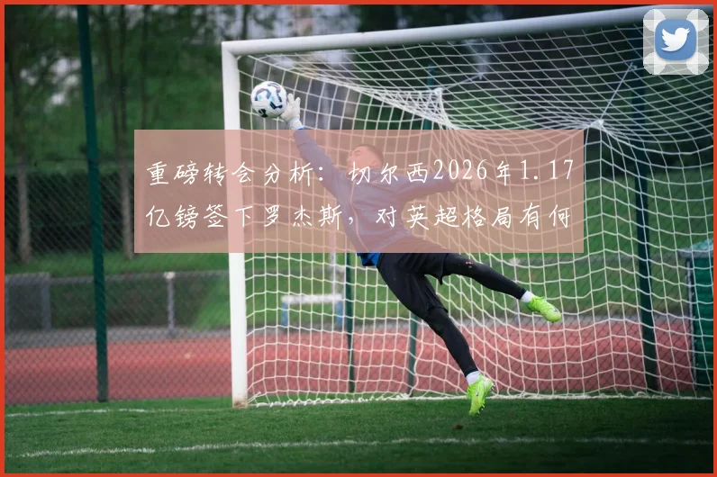 重磅转会分析：切尔西2026年1.17亿镑签下罗杰斯，对英超格局有何影响？