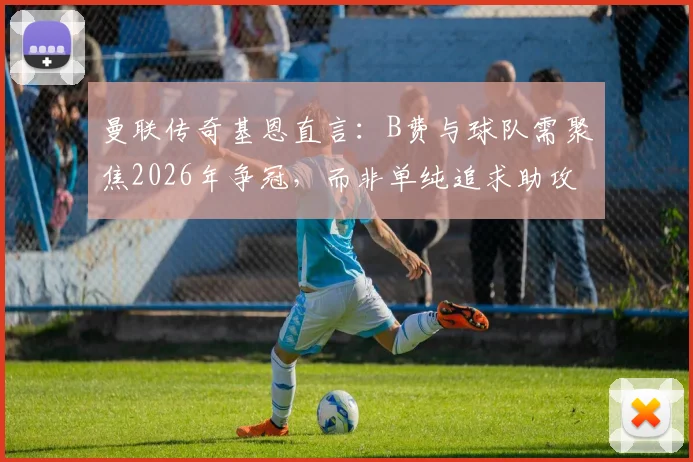 曼联传奇基恩直言:B费与球队需聚焦2026年争冠,而非单纯追求助攻数据