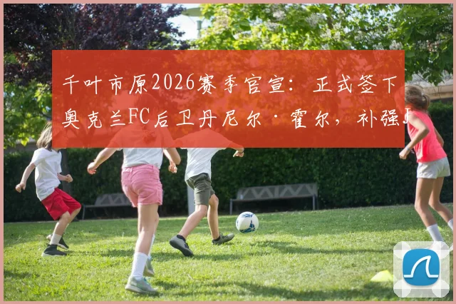 千叶市原2026赛季官宣：正式签下奥克兰FC后卫丹尼尔·霍尔，补强J3联赛后防线关键引援解析