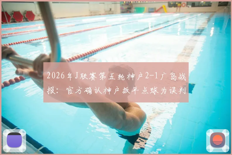 2026年J联赛第五轮神户2-1广岛战报：官方确认神户扳平点球为误判，详解争议过程与球迷反应