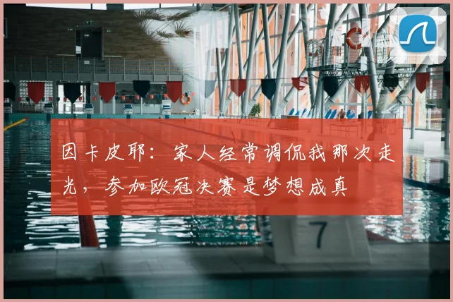 因卡皮耶：家人经常调侃我那次走光，参加欧冠决赛是梦想成真