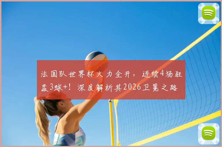 法国队世界杯火力全开，连续4场狂轰3球+！深度解析其2026卫冕之路与核心阵容
