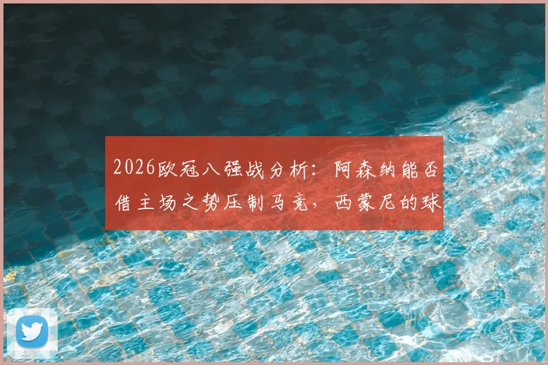 2026欧冠八强战分析：阿森纳能否借主场之势压制马竞，西蒙尼的球队怎么破客场困局
