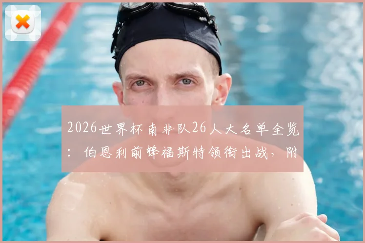 2026世界杯南非队26人大名单全览:伯恩利前锋福斯特领衔出战,附球员位置分析与阵容解读