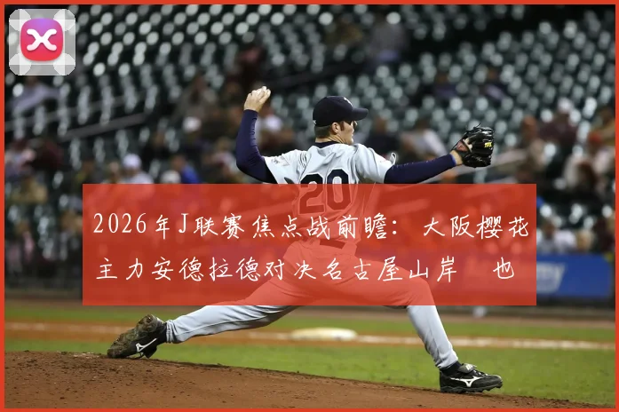 2026年J联赛焦点战前瞻：大阪樱花主力安德拉德对决名古屋山岸祐也，老将香川真司能否替补建功？