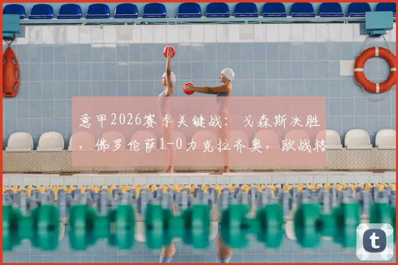 意甲2026赛季关键战：戈森斯决胜，佛罗伦萨1-0力克拉齐奥，欧战格局生变