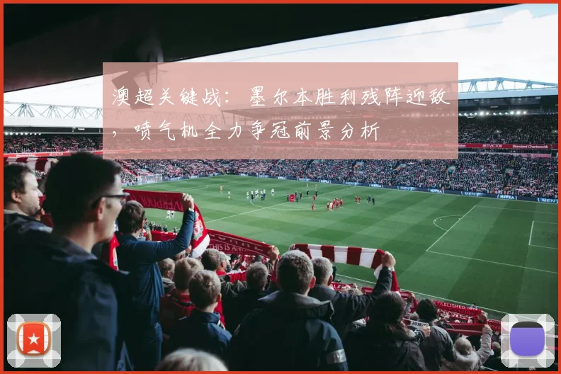 澳超关键战:墨尔本胜利残阵迎敌,喷气机全力争冠前景分析