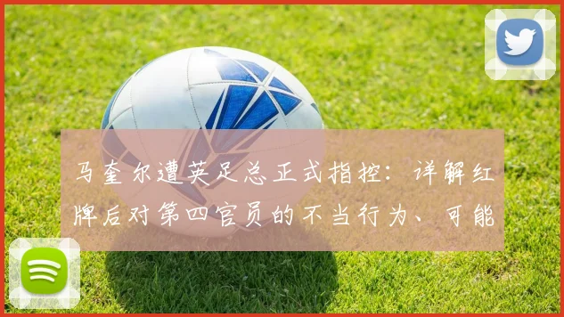 马奎尔遭英足总正式指控：详解红牌后对第四官员的不当行为、可能处罚及最新进展