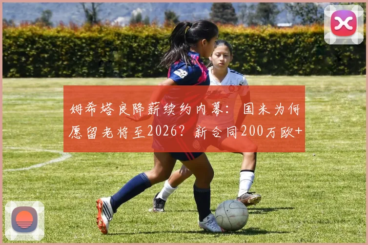 姆希塔良降薪续约内幕：国米为何愿留老将至2026？新合同200万欧+奖金细节解析