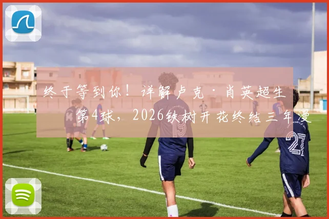 终于等到你!详解卢克·肖英超生涯第4球,2026铁树开花终结三年漫长进球荒