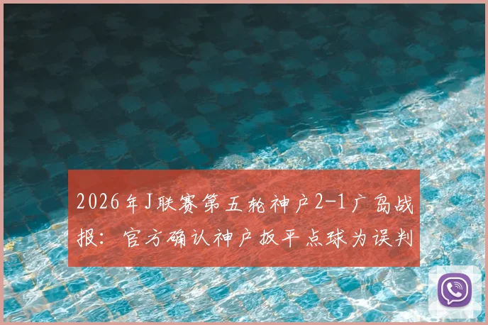 2026年J联赛第五轮神户2-1广岛战报：官方确认神户扳平点球为误判，详解争议过程与球迷反应