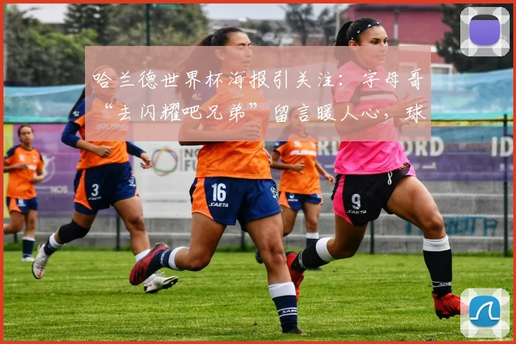 哈兰德世界杯海报引关注:字母哥“去闪耀吧兄弟”留言暖人心,球星互动成亮点