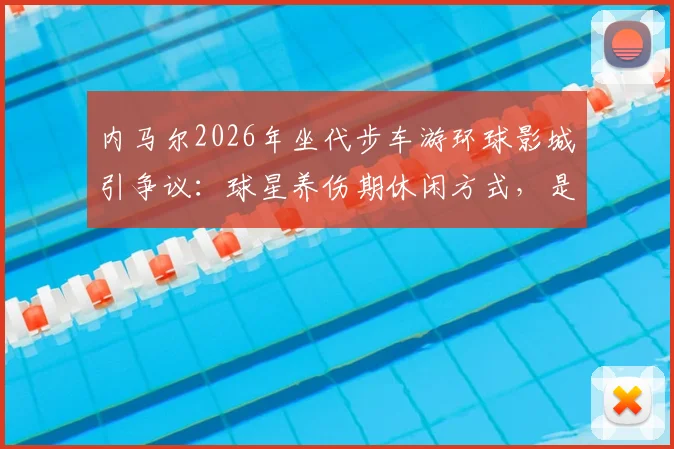 内马尔2026年坐代步车游环球影城引争议：球星养伤期休闲方式，是否影响职业态度遭质疑