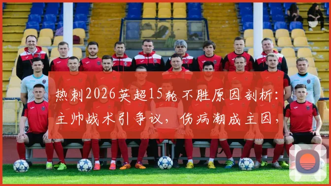 热刺2026英超15轮不胜原因剖析：主帅战术引争议，伤病潮成主因，破局之路何在？
