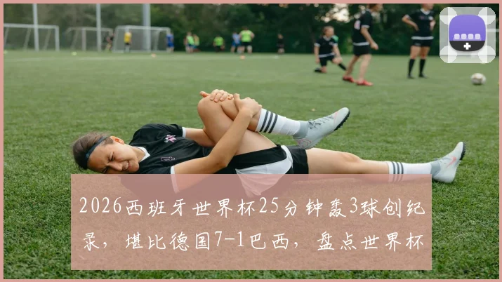 2026西班牙世界杯25分钟轰3球创纪录，堪比德国7-1巴西，盘点世界杯闪电战经典瞬间