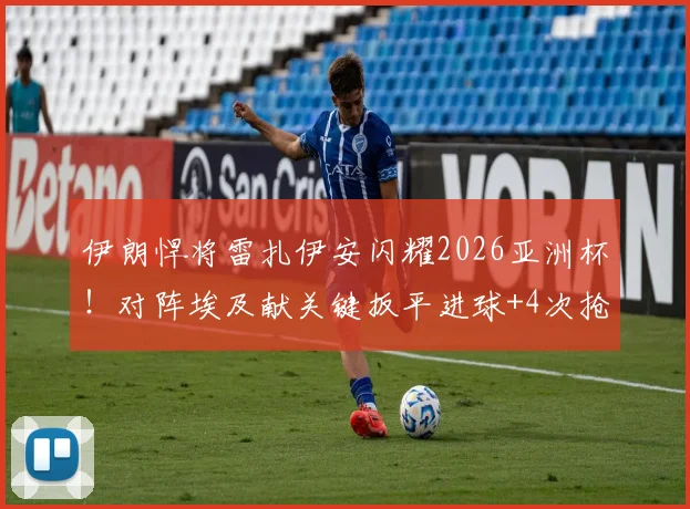 伊朗悍将雷扎伊安闪耀2026亚洲杯！对阵埃及献关键扳平进球+4次抢断，个人数据全面解读