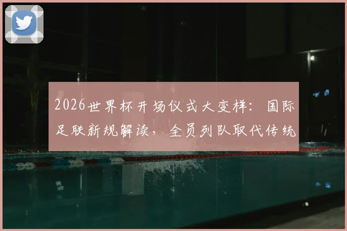 2026世界杯开场仪式大变样：国际足联新规解读，全员列队取代传统握手环节