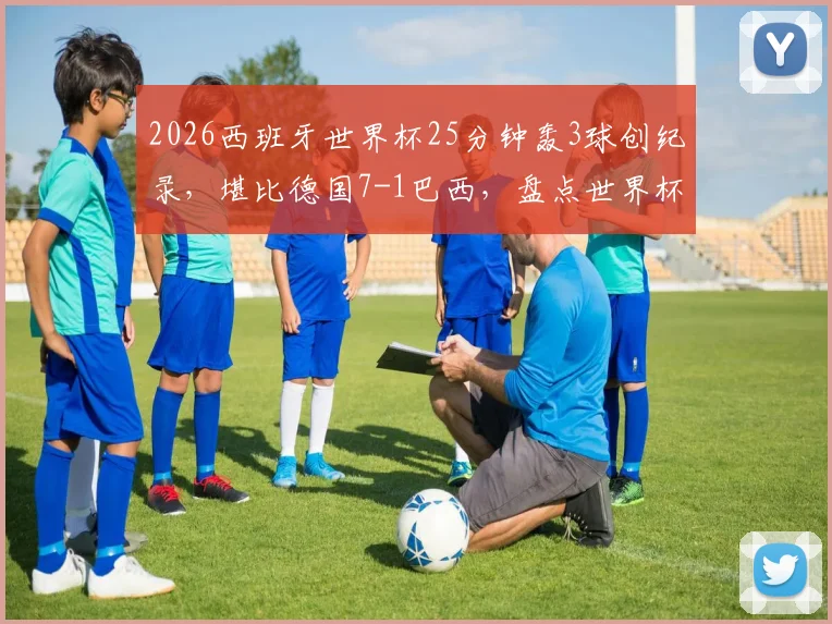 2026西班牙世界杯25分钟轰3球创纪录,堪比德国7-1巴西,盘点世界杯闪电战经典瞬间