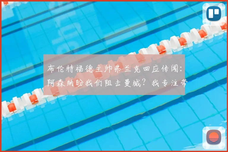 布伦特福德主帅弗兰克回应传闻：阿森纳盼我们阻击曼城？我专注带小蜜蜂赢球，英超争冠与我们无关