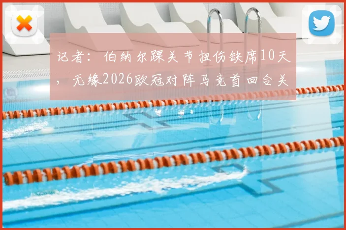 记者：伯纳尔踝关节扭伤缺席10天，无缘2026欧冠对阵马竞首回合关键战
