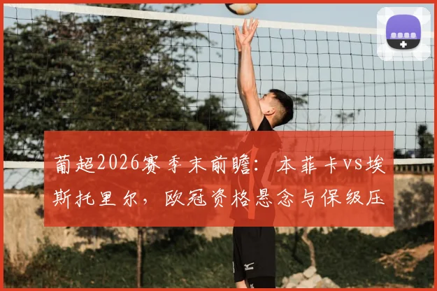 葡超2026赛季末前瞻:本菲卡vs埃斯托里尔,欧冠资格悬念与保级压力的最终对决,附球队状态深度解读