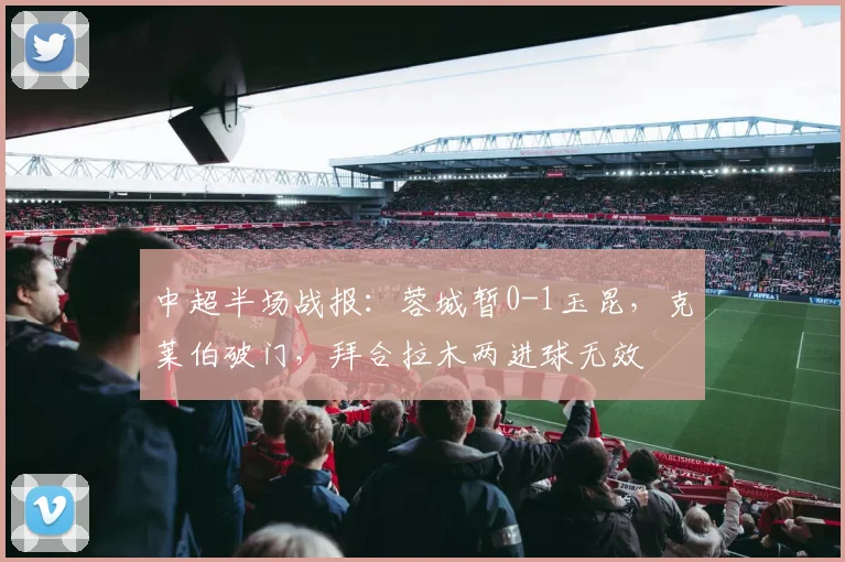 中超半场战报：蓉城暂0-1玉昆，克莱伯破门，拜合拉木两进球无效