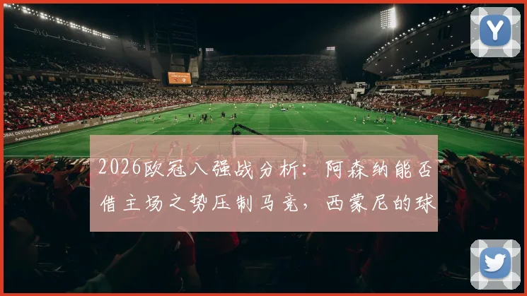 2026欧冠八强战分析：阿森纳能否借主场之势压制马竞，西蒙尼的球队怎么破客场困局