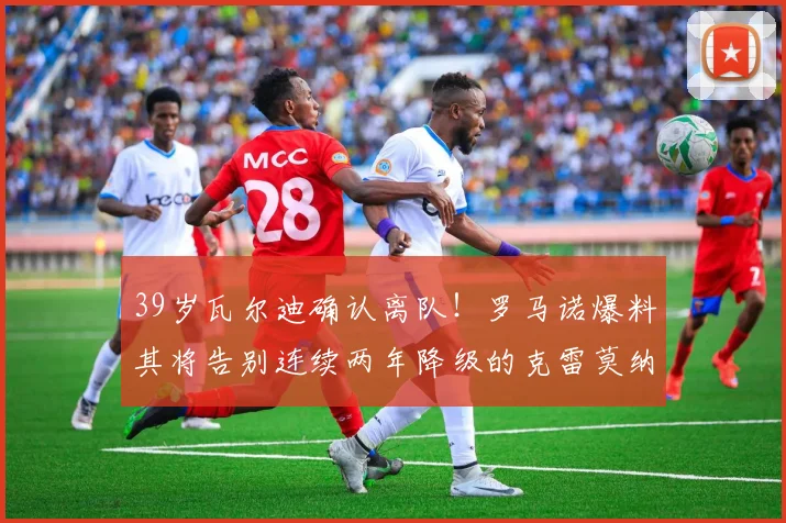 39岁瓦尔迪确认离队!罗马诺爆料其将告别连续两年降级的克雷莫纳,下一站引猜测