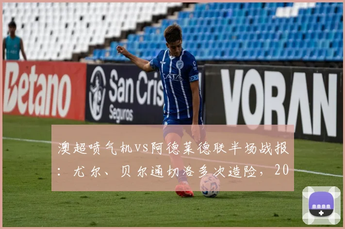 澳超喷气机vs阿德莱德联半场战报:尤尔、贝尔通切洛多次造险,2026赛季激烈对决暂未开分