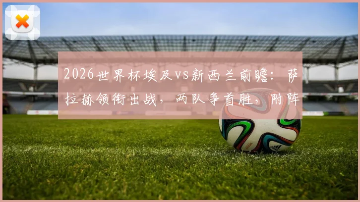 2026世界杯埃及vs新西兰前瞻：萨拉赫领衔出战，两队争首胜，附阵容分析与历史交手全记录