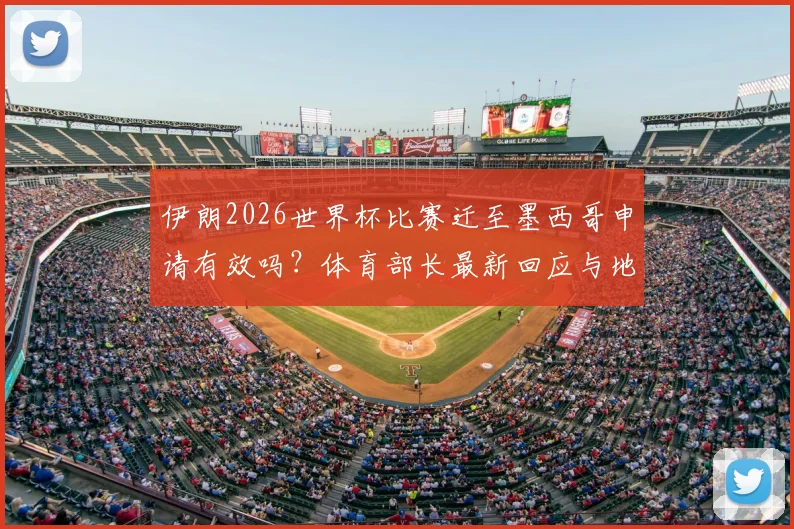 伊朗2026世界杯比赛迁至墨西哥申请有效吗？体育部长最新回应与地点变更解析，附国际足联态度前瞻